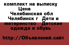 комплект на выписку. › Цена ­ 1 000 - Челябинская обл., Челябинск г. Дети и материнство » Детская одежда и обувь   